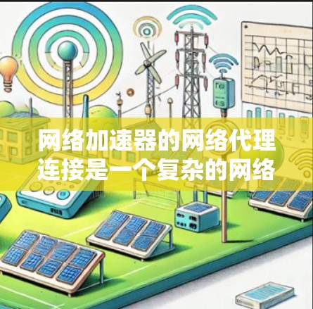 网络加速器的网络代理连接是一个复杂的网络技术，主要用于提升下载速度。以下是对加速器网络代理连接的详细分析