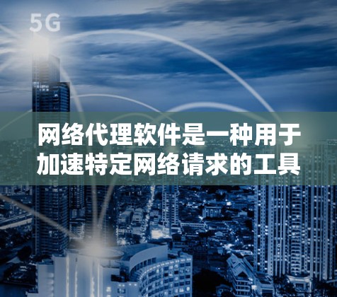 网络代理软件是一种用于加速特定网络请求的工具，通常针对网页加载、下载或文件传输等任务优化网络流量。以下是关于网络代理软件的详细总结