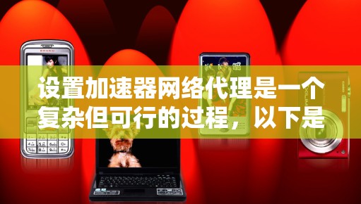 设置加速器网络代理是一个复杂但可行的过程，以下是一步步的指南