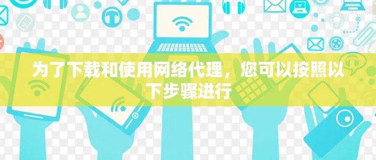 为了下载和使用网络代理，您可以按照以下步骤进行