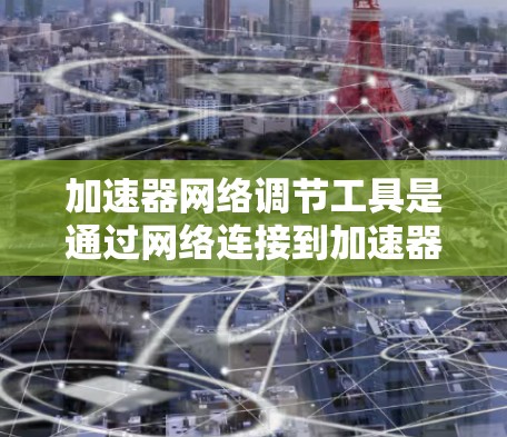 加速器网络调节工具是通过网络连接到加速器来调整或控制加速器功能的工具。以下是对这些工具的详细分步指南和分析