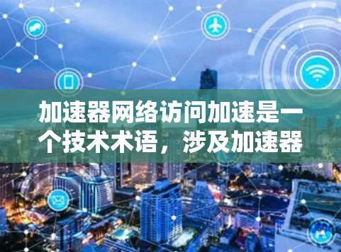 加速器网络访问加速是一个技术术语，涉及加速器设备通过网络获取加速信息，以提升性能。以下是关于该主题的详细解释和总结