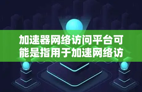 加速器网络访问平台可能是指用于加速网络访问的工具或平台。如果您指的是一个用于网络访问加速的工具，或者是在开发一个网络应用，需要一种更高效的方式来处理网络访问，那么以下是一些可能的解释和步骤