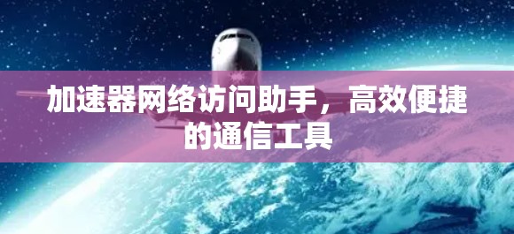 加速器网络访问助手,高效便捷的通信工具