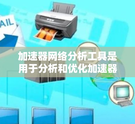 加速器网络分析工具是用于分析和优化加速器文件的工具，帮助开发者提升网络性能。以下是该工具的详细分析