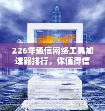 226年通信网络工具加速器排行，你值得信赖的网络选择