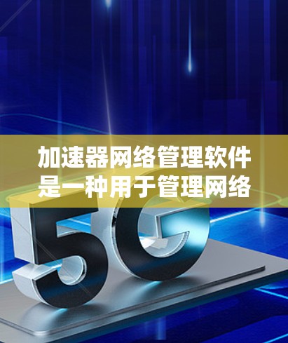 加速器网络管理软件是一种用于管理网络加速器的工具，旨在自动识别和阻止恶意加速器，限制某些协议的使用，或禁用加速服务。以下是该软件的详细解释
