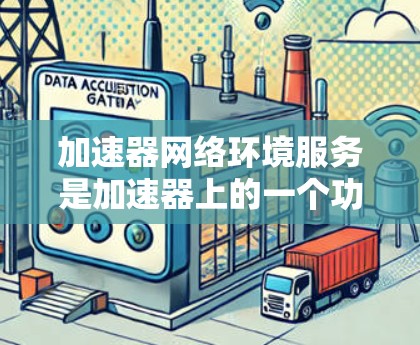加速器网络环境服务是加速器上的一个功能，旨在帮助用户连接到外部网络环境，提供网络相关的操作和配置。以下是一个有条理的步骤指南，帮助你理解和使用加速器网络环境服务
