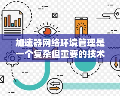 加速器网络环境管理是一个复杂但重要的技术领域,涉及网络设备管理、缓存优化以及加速器工具的使用。以下是一个清晰的分步指南,帮助你系统地学习和掌握这一概念