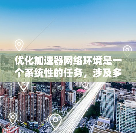 优化加速器网络环境是一个系统性的任务,涉及多个步骤和考虑因素。以下是一个有条理的优化指南