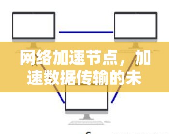 网络加速节点,加速数据传输的未来