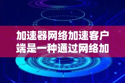 加速器网络加速客户端是一种通过网络加速服务器进行加速的客户端工具，旨在提升网络资源的下载和访问速度。以下是使用加速器网络加速客户端的步骤和注意事项