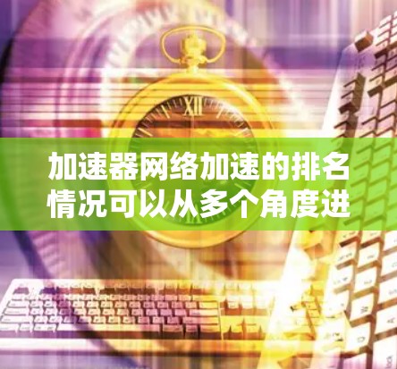 加速器网络加速的排名情况可以从多个角度进行评估,包括用户评价、活跃用户数量、下载量和应用好评度。以下是根据不同标准整理的排名