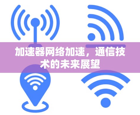 加速器网络加速，通信技术的未来展望