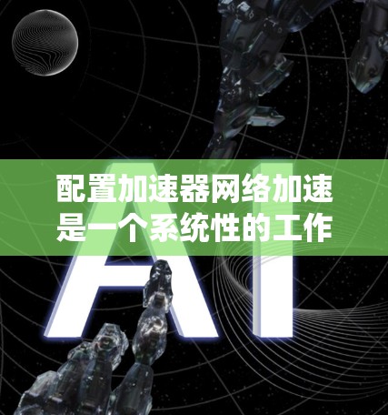 配置加速器网络加速是一个系统性的工作，需要耐心和细致。以下是一个有条理的步骤指南，帮助您顺利完成加速器网络加速配置