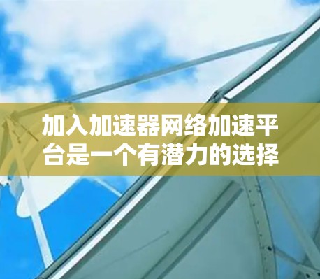 加入加速器网络加速平台是一个有潜力的选择,因为它具备快速优化软件性能、灵活的功能扩展和良好的社区支持。以下是一些关键点,帮助你更好地考虑加入