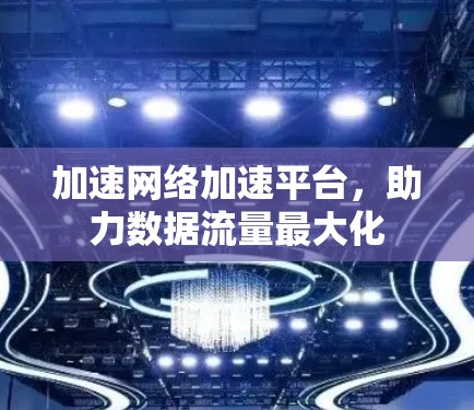 加速网络加速平台,助力数据流量最大化