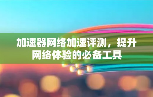 加速器网络加速评测,提升网络体验的必备工具