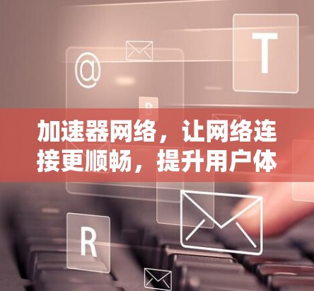 加速器网络,让网络连接更顺畅,提升用户体验!