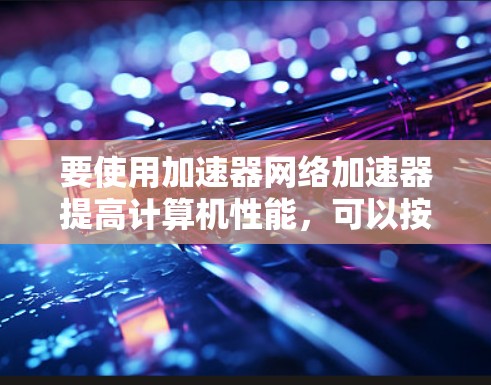 要使用加速器网络加速器提高计算机性能,可以按照以下步骤进行操作