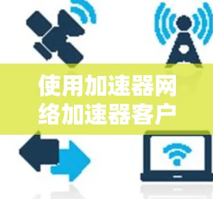 使用加速器网络加速器客户端时,可以按照以下步骤进行操作