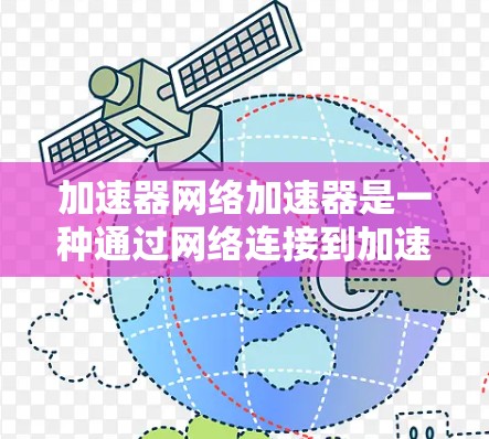 加速器网络加速器是一种通过网络连接到加速器运行软件的设备，旨在提升网络传输速度。以下是详细的信息和步骤