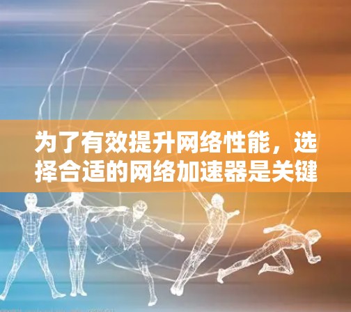 为了有效提升网络性能，选择合适的网络加速器是关键。以下是一些推荐的网络加速器，并根据你的需求和设备情况选择合适的工具