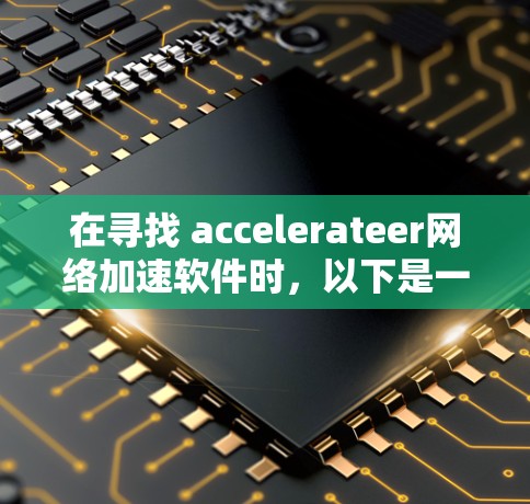 在寻找 accelerateer网络加速软件时,以下是一些关键点和推荐