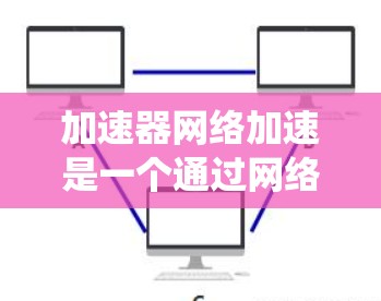 加速器网络加速是一个通过网络连接到服务器来加速资源下载和加载的工具，广泛应用于PC和移动设备上。以下是对加速器网络加速的系统介绍，涵盖功能、使用步骤、优缺点、适用场景以及可能遇到的问题