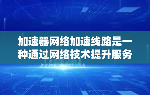 加速器网络加速线路是一种通过网络技术提升服务器性能的系统。它由多个加速器节点组成，通过数据交换提升服务器的运行效率和稳定性。以下是对加速器网络的详细说明