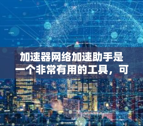 加速器网络加速助手是一个非常有用的工具,可以帮助你在网络使用中更加高效和便捷。以下是关于该工具的详细步骤说明