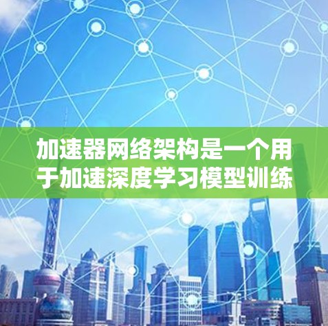 加速器网络架构是一个用于加速深度学习模型训练和推理的架构,主要应用于GPU、TPU等智能计算设备。以下是对该架构的详细解释