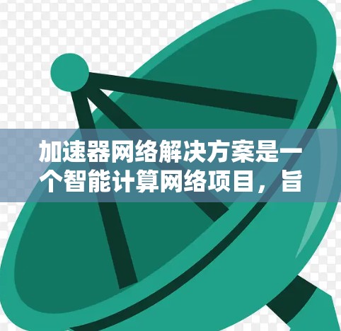 加速器网络解决方案是一个智能计算网络项目，旨在提高计算资源的利用率、降低成本，并提升整体效率。以下是对该解决方案的详细分析