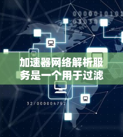 加速器网络解析服务是一个用于过滤和解析加速工具的网络服务，旨在确保过滤出的工具真正具有加速功能。以下是关于该服务的详细分析