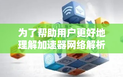 为了帮助用户更好地理解加速器网络解析工具,以下是一个结构化的总结