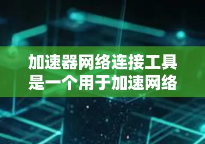 加速器网络连接工具是一个用于加速网络连接的工具,通常通过命令行或网络导航工具使用。以下是详细的使用步骤和解释