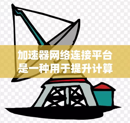 加速器网络连接平台是一种用于提升计算机性能的工具,通过网络连接到本地加速器,实现数据的快速访问和处理。以下是对该平台的系统性总结