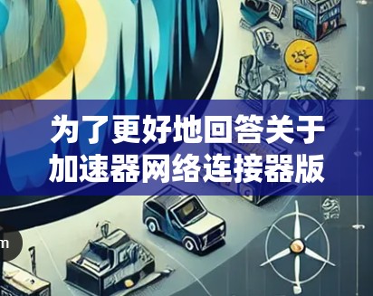 为了更好地回答关于加速器网络连接器版本的详细信息,以下是系统性的步骤和结果