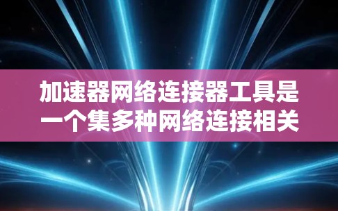 加速器网络连接器工具是一个集多种网络连接相关功能于一体的软件工具集合，旨在优化和提升网络连接体验。以下是对这些工具的详细总结