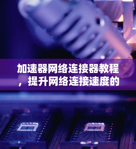 加速器网络连接器教程，提升网络连接速度的实用工具