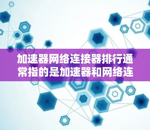加速器网络连接器排行通常指的是加速器和网络连接器的排名，以下是常见的推荐
