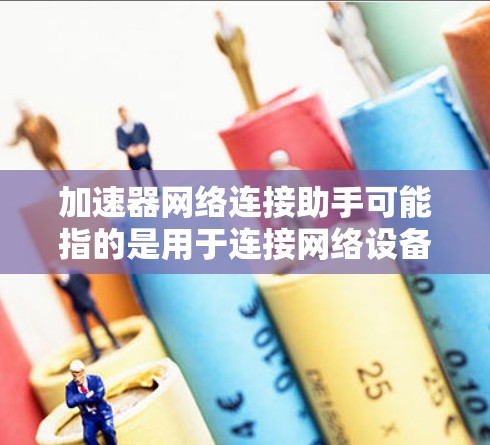 加速器网络连接助手可能指的是用于连接网络设备或优化网络连接性能的多核加速器工具。以下是一些可能的解释和建议