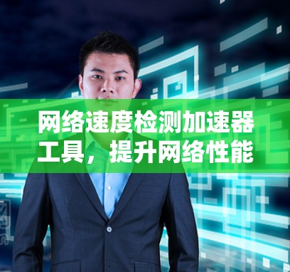 网络速度检测加速器工具,提升网络性能的关键