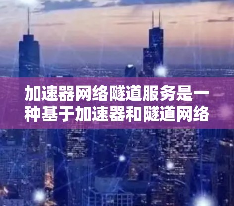 加速器网络隧道服务是一种基于加速器和隧道网络的网络技术,用于提高数据传输速度和带宽,特别是在高负载的网络环境中。以下是对该服务的详细总结