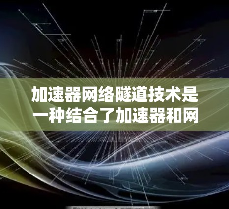 加速器网络隧道技术是一种结合了加速器和网络通信的系统，旨在提高高速列车的加速效率和安全性。以下是对该技术的详细总结