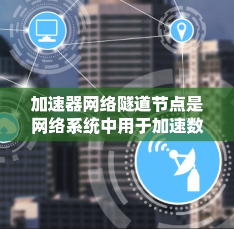 加速器网络隧道节点是网络系统中用于加速数据传输的重要组成部分，以下是对其功能的详细介绍