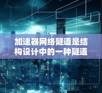 加速器网络隧道是结构设计中的一种隧道形式，具有以下关键特点和设计原则