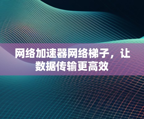 网络加速器网络梯子，让数据传输更高效