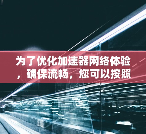 为了优化加速器网络体验，确保流畅，您可以按照以下步骤进行调整和优化