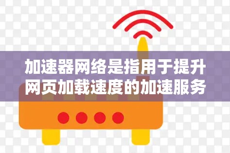 加速器网络是指用于提升网页加载速度的加速服务器或网络基础设施。以下是对加速器网络的详细分析
